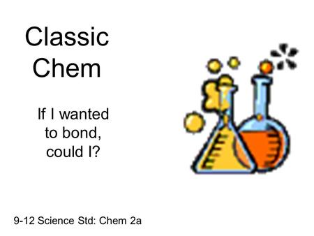 Classic Chem If I wanted to bond, could I? 9-12 Science Std: Chem 2a.