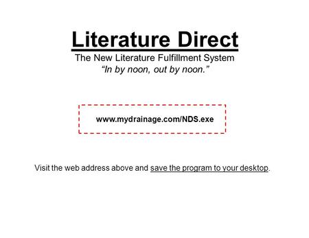 Literature Direct The New Literature Fulfillment System “In by noon, out by noon.” www.mydrainage.com/NDS.exe Visit the web address above and save the.