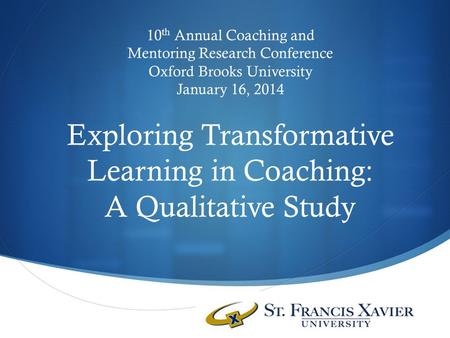  10 th Annual Coaching and Mentoring Research Conference Oxford Brooks University January 16, 2014 Exploring Transformative Learning in Coaching: A Qualitative.