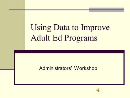 Using Data to Improve Adult Ed Programs Administrators’ Workshop.