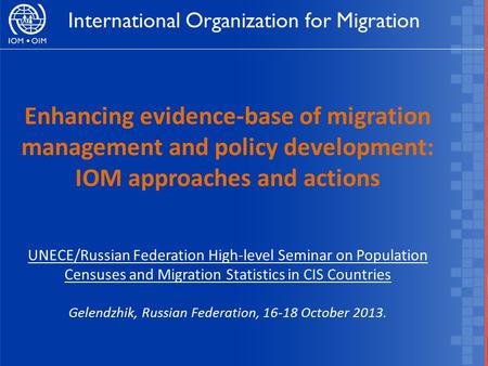 Enhancing evidence-base of migration management and policy development: IOM approaches and actions UNECE/Russian Federation High-level Seminar on Population.