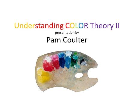 Understanding COLOR Theory II presentation by Pam Coulter.