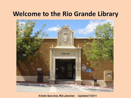 Welcome to the Rio Grande Library Kristin Sanchez, RG LibrarianUpdated 7/2011.