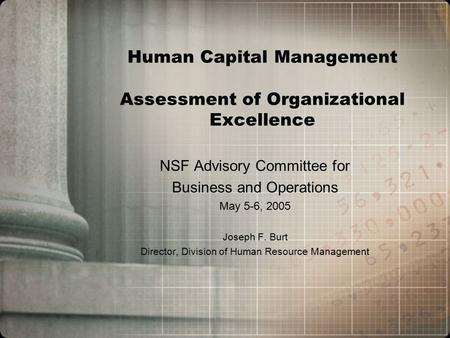 Human Capital Management Assessment of Organizational Excellence NSF Advisory Committee for Business and Operations May 5-6, 2005 Joseph F. Burt Director,