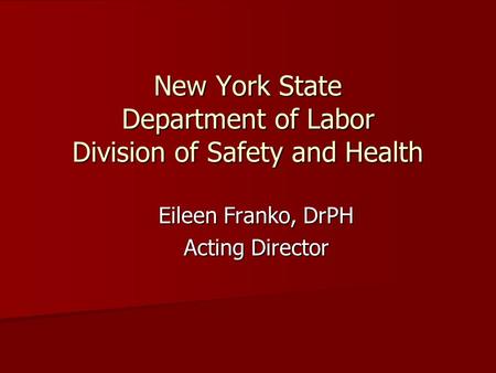 New York State Department of Labor Division of Safety and Health Eileen Franko, DrPH Acting Director.