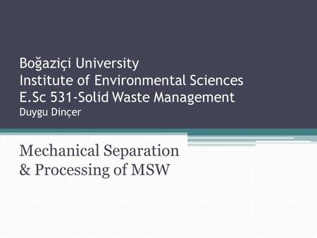 Boğaziçi University Institute of Environmental Sciences E.Sc 531-Solid Waste Management Duygu Dinçer Mechanical Separation & Processing of MSW.
