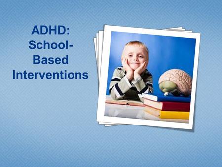 4 4 4 4 4 4 4 ADHD: School- Based Interventions.  What do teachers see in the classroom?  Can we base interventions on subtype alone?  The role of.