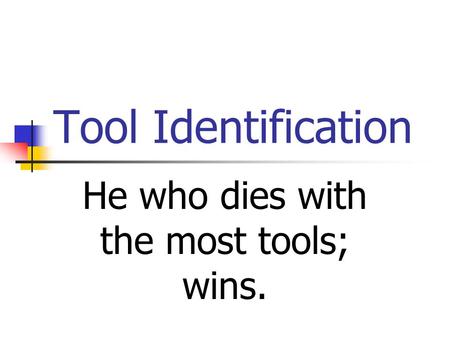Tool Identification He who dies with the most tools; wins.