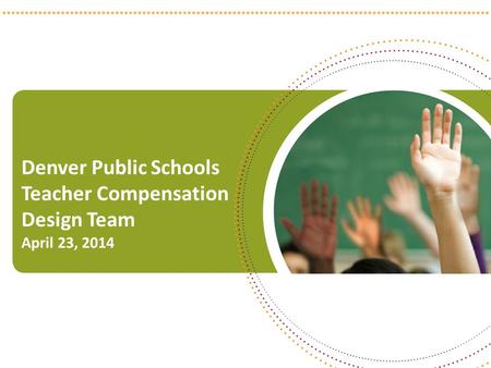 Denver Public Schools Teacher Compensation Design Team April 23, 2014 1.
