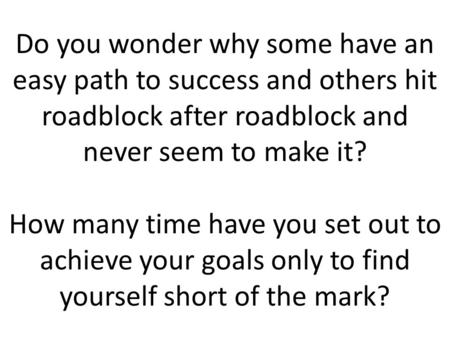 Do you wonder why some have an easy path to success and others hit roadblock after roadblock and never seem to make it? How many time have you set out.