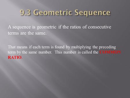 A sequence is geometric if the ratios of consecutive terms are the same. That means if each term is found by multiplying the preceding term by the same.