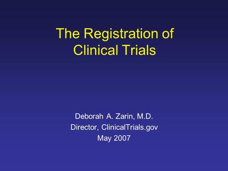 The Registration of Clinical Trials Deborah A. Zarin, M.D. Director, ClinicalTrials.gov May 2007.