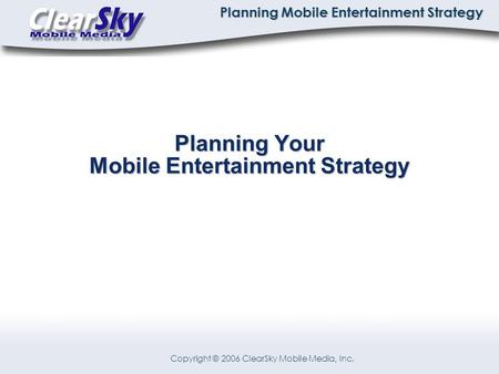 Copyright © 2006 ClearSky Mobile Media, Inc. Planning Mobile Entertainment Strategy Planning Your Mobile Entertainment Strategy.