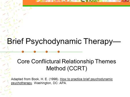 Brief Psychodynamic Therapy— Core Conflictural Relationship Themes Method (CCRT) Adapted from Book, H. E. (1998). How to practice brief psychodynamic.