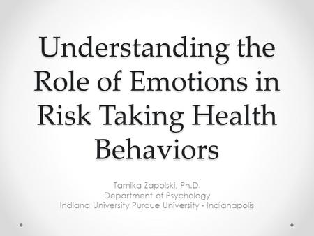 Understanding the Role of Emotions in Risk Taking Health Behaviors Tamika Zapolski, Ph.D. Department of Psychology Indiana University Purdue University.