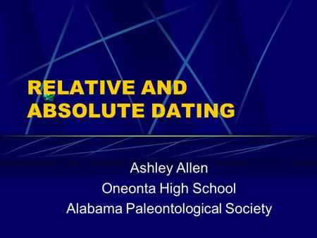 RELATIVE AND ABSOLUTE DATING Ashley Allen Oneonta High School Alabama Paleontological Society.