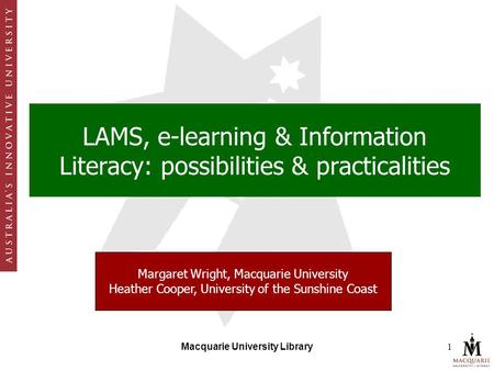 Macquarie University Library1 LAMS, e-learning & Information Literacy: possibilities & practicalities Margaret Wright, Macquarie University Heather Cooper,