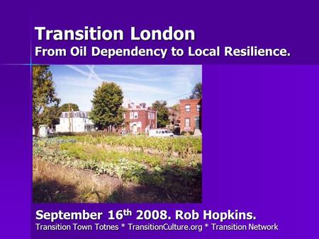 Transition London From Oil Dependency to Local Resilience. September 16 th 2008. Rob Hopkins. Transition Town Totnes * TransitionCulture.org * Transition.