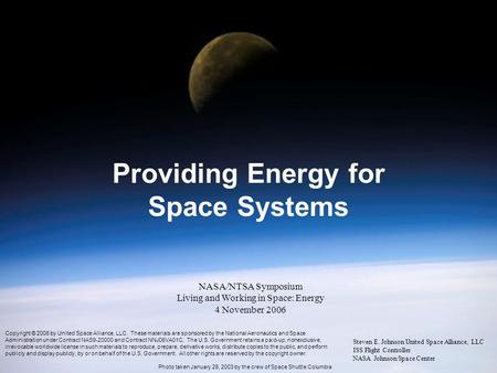 1 Providing Energy for Space Systems Steven E. Johnson United Space Alliance, LLC ISS Flight Controller NASA Johnson Space Center NASA/NTSA Symposium Living.