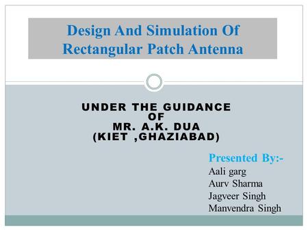 UNDER THE GUIDANCE OF MR. A.K. DUA (KIET,GHAZIABAD) Design And Simulation Of Rectangular Patch Antenna Presented By:- Aali garg Aurv Sharma Jagveer Singh.
