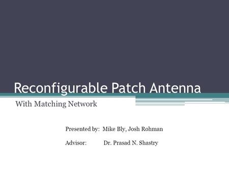 Reconfigurable Patch Antenna With Matching Network Presented by: Mike Bly, Josh Rohman Advisor: Dr. Prasad N. Shastry.