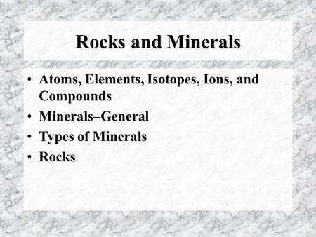 Rocks and Minerals Atoms, Elements, Isotopes, Ions, and Compounds Minerals–General Types of Minerals Rocks.