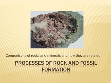 Comparisons of rocks and minerals and how they are related.