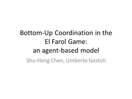 Bottom-Up Coordination in the El Farol Game: an agent-based model Shu-Heng Chen, Umberto Gostoli.
