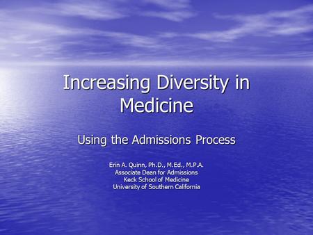 Increasing Diversity in Medicine Using the Admissions Process Erin A. Quinn, Ph.D., M.Ed., M.P.A. Associate Dean for Admissions Keck School of Medicine.