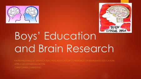 Boys’ Education and Brain Research PAPER PRESENTED AT JAMAICA TEACHERS ASSOCIATION CONFERENCE ON BRAIN BASED EDUCATION APRIL 9 2015 ROSEHALL HILTON CHRISTOPHER.