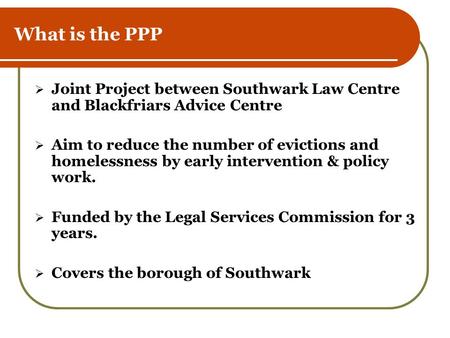 What is the PPP  Joint Project between Southwark Law Centre and Blackfriars Advice Centre  Aim to reduce the number of evictions and homelessness by.