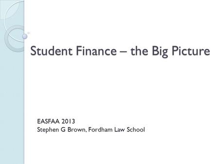 Student Finance – the Big Picture EASFAA 2013 Stephen G Brown, Fordham Law School.