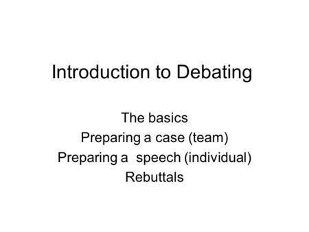 Introduction to Debating The basics Preparing a case (team) Preparing a speech (individual) Rebuttals.