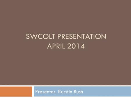 SWCOLT PRESENTATION APRIL 2014 Presenter: Kurstin Bush.