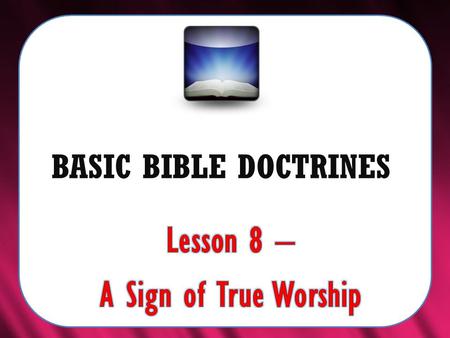 BASIC BIBLE DOCTRINES. BASIC BIBLE DOCTRINES | LESSON 8 – “A Sign of True Worship” INTRODUCTION According to the book of Revelation (the last book of.