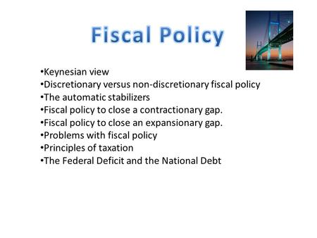 Keynesian view Discretionary versus non-discretionary fiscal policy The automatic stabilizers Fiscal policy to close a contractionary gap. Fiscal policy.