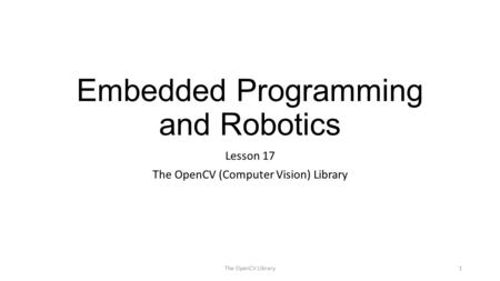 Embedded Programming and Robotics Lesson 17 The OpenCV (Computer Vision) Library The OpenCV Library1.
