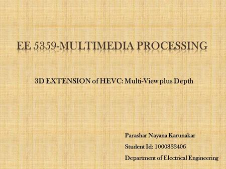 3D EXTENSION of HEVC: Multi-View plus Depth Parashar Nayana Karunakar Student Id: 1000833406 Department of Electrical Engineering.