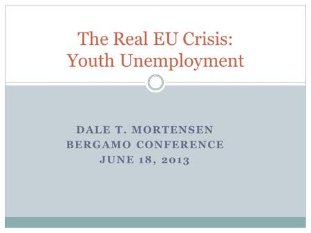 DALE T. MORTENSEN BERGAMO CONFERENCE JUNE 18, 2013 The Real EU Crisis: Youth Unemployment.