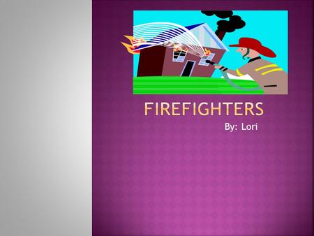 By: Lori. Firefighters do many things. They always fight fires. Firefighters use fire engine to use their hoses. Firefighters make sure the hoses screw.