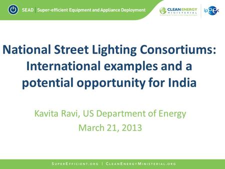 National Street Lighting Consortiums: International examples and a potential opportunity for India Kavita Ravi, US Department of Energy March 21, 2013.