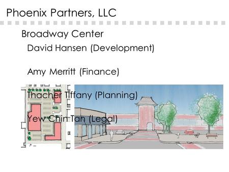 Broadway Center Phoenix Partners, LLC David Hansen (Development) Amy Merritt (Finance) Thacher Tiffany (Planning) Yew Chin Tan (Legal)