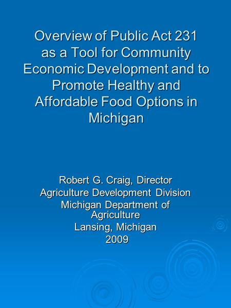Overview of Public Act 231 as a Tool for Community Economic Development and to Promote Healthy and Affordable Food Options in Michigan Robert G. Craig,