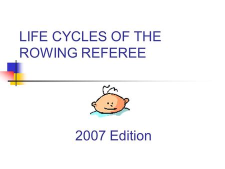 LIFE CYCLES OF THE ROWING REFEREE 2007 Edition.  Referee Commission January 2007 2 Three Stages in the Lifecycle Candidate Assistant Referee Referee.