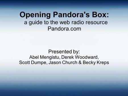 Opening Pandora's Box: a guide to the web radio resource Pandora.com Presented by: Abel Mengistu, Derek Woodward, Scott Dumpe, Jason Church & Becky Kreps.