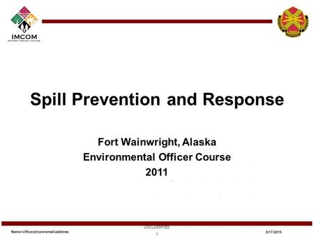 Spill Prevention and Response Fort Wainwright, Alaska Environmental Officer Course 2011 Name//office/phone/email address UNCLASSIFIED 8/17/2015 1.
