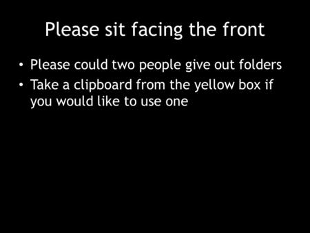 Please sit facing the front Please could two people give out folders Take a clipboard from the yellow box if you would like to use one.