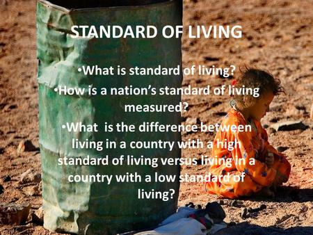 STANDARD OF LIVING What is standard of living? How is a nation’s standard of living measured? What is the difference between living in a country with a.