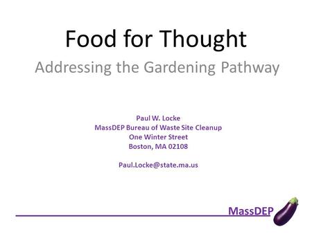 MassDEP Food for Thought Addressing the Gardening Pathway Paul W. Locke MassDEP Bureau of Waste Site Cleanup One Winter Street Boston, MA 02108