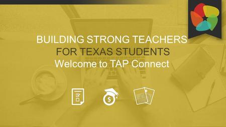BUILDING STRONG TEACHERS FOR TEXAS STUDENTS Welcome to TAP Connect.